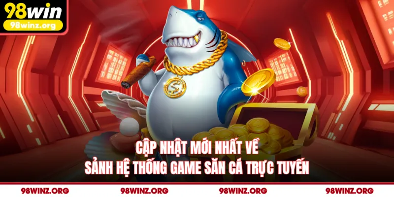 Cập nhật mới nhất về sảnh hệ thống game săn cá trực tuyến